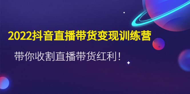 2022抖音直播带货变现训练营，带你收割直播带货红利|琦哥资源