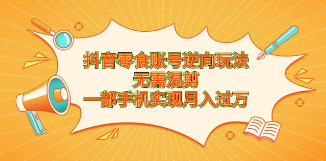 抖音零食账号逆向玩法，无需混剪，一部手机实现月入过万|琦哥资源