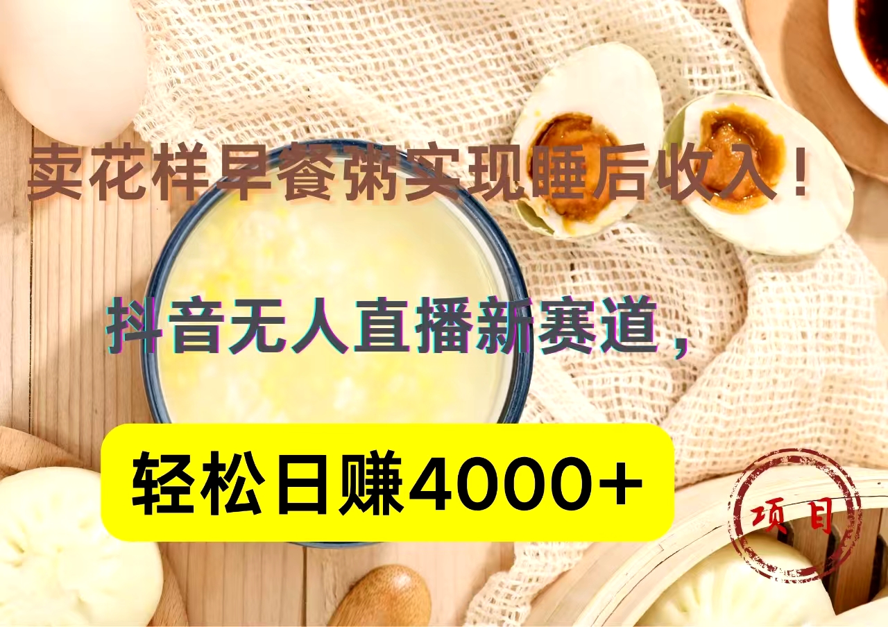 抖音卖花样早餐粥直播新赛道，轻松日赚4000+实现睡后收入！|琦哥资源
