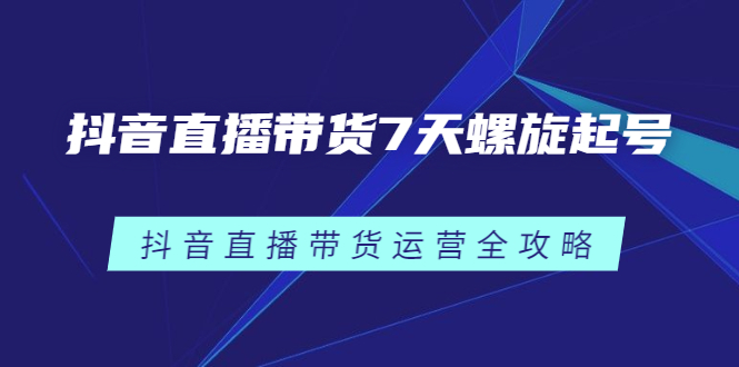 抖音直播带货7天螺旋起号，抖音直播带货运营全攻略|琦哥资源