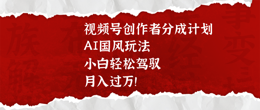 视频号创作者分成计划，AI国风玩法，小白轻松驾驭，月入过万！|琦哥资源