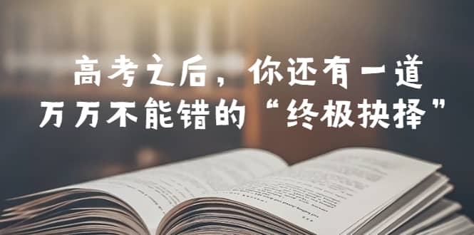 某公众号付费文章——高考-之后，你还有一道万万不能错的“终极抉择”|琦哥资源