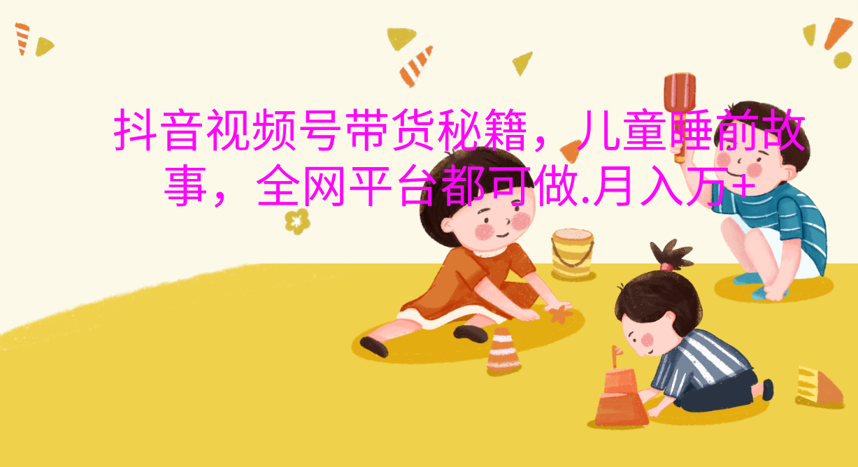 抖音视频号带货新风口：儿童睡前故事，轻松月入过万！|琦哥资源