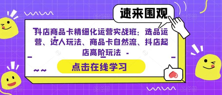 抖店商品卡精细化运营实操班：选品运营、达人玩法、商品卡自然流、抖店起店|琦哥资源