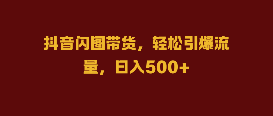 抖音闪图带货，轻松引爆流量，日入500+|琦哥资源