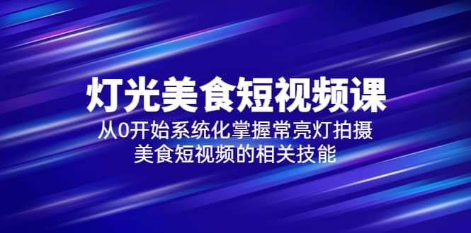 2023灯光-美食短视频课，从0开始系统化掌握常亮灯拍摄美食短视频的相关技能|琦哥资源
