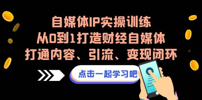 自媒体IP实操训练，从0到1打造财经自媒体，打通内容、引流、变现闭环|琦哥资源