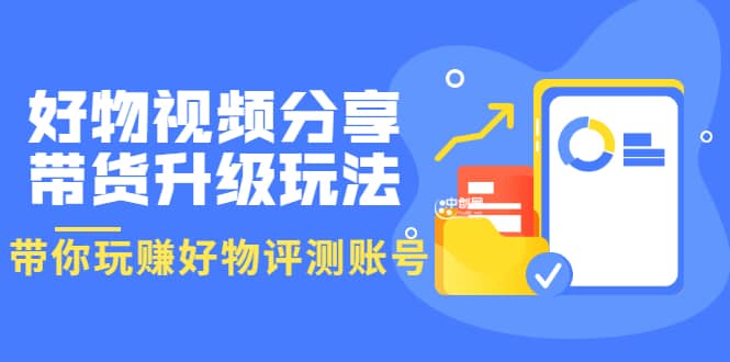 好物视频分享带货升级玩法：玩赚好物评测账号，月入10个W（1小时详细教程）|琦哥资源
