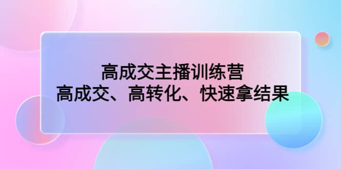 高成交主播训练营：高成交、高转化、快速拿结果|琦哥资源