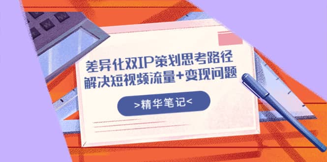 差异化双IP策划思考路径，解决短视频流量+变现问题（精华笔记）|琦哥资源