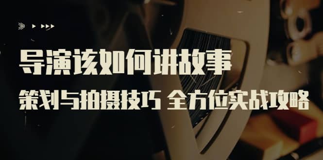导演该如何讲故事：策划与拍摄技巧 全方位实战攻略（8节课 原价799）|琦哥资源