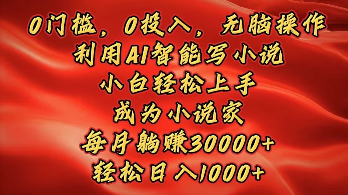 0门槛，0投入，无脑操作，利用AI智能写小说，小白轻松上手，成为小说家，每月躺赚30000+，轻松日入1000+|琦哥资源