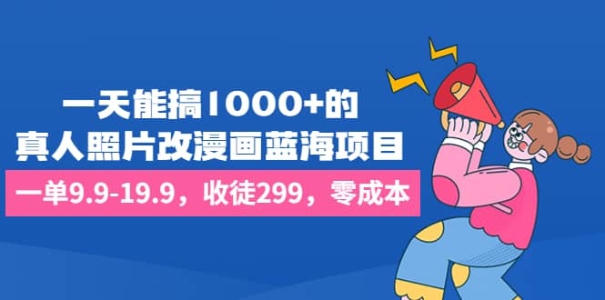 一天能搞1000+的，真人照片改漫画蓝海项目，一单9.9-19.9，收徒299，零成本|琦哥资源
