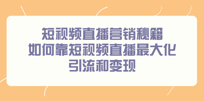 短视频直播营销秘籍，如何靠短视频直播最大化引流和变现|琦哥资源
