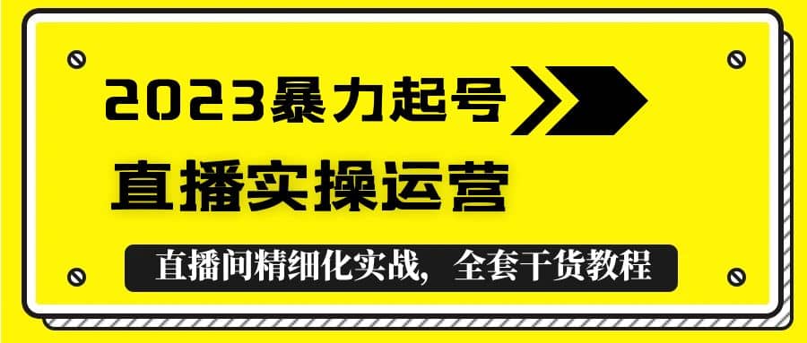2023暴力起号+直播实操运营，全套直播间精细化实战，全套干货教程|琦哥资源