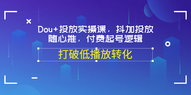 Dou+投放实操课，抖加投放，随心推，付费起号逻辑，打破低播放转化|琦哥资源