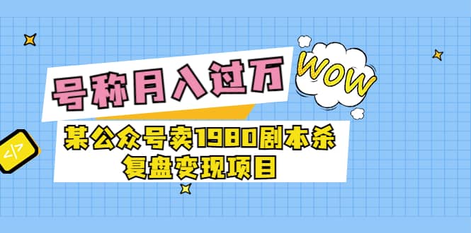 某公众号卖1980剧本杀复盘变现项目，号称月入10000+这两年非常火|琦哥资源