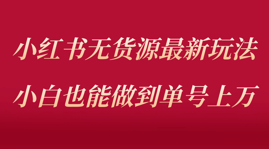 小红书无货源最新螺旋起号玩法，电商小白也能做到单号上万（收费3980）|琦哥资源