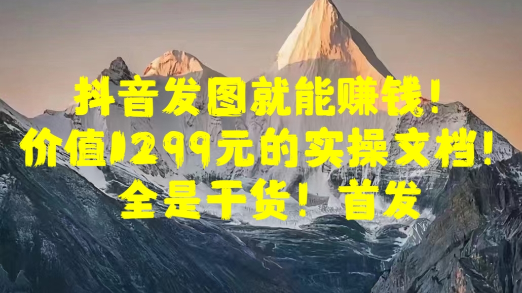 抖音发图就能赚钱！价值1299元的实操文档，全是干货！首发|琦哥资源