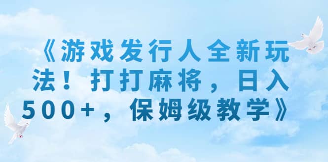 《游戏发行人全新玩法！打打麻将，日入500+，保姆级教学》|琦哥资源