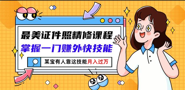 最美证件照精修课程：掌握一门赚外快技能，某宝有人靠这技能月入过万|琦哥资源