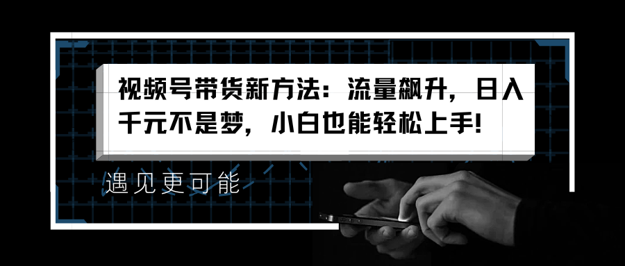 视频号带货新方法：流量飙升，日入千元不是梦，小白也能轻松上手！|琦哥资源