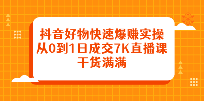 抖音好物快速爆赚实操，从0到1日成交7K直播课，干货满满|琦哥资源