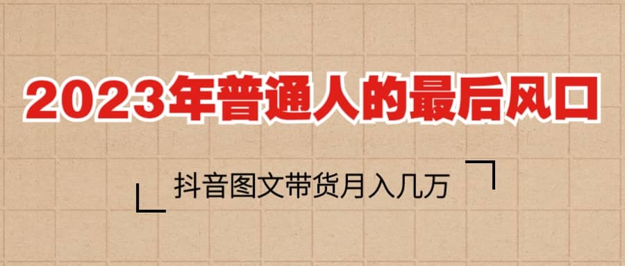 2023普通人的最后风口，抖音图文带货月入几万+|琦哥资源