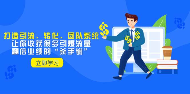 教你打造引流、转化、团队系统，让你收获很多引爆流量、翻倍业绩的“杀手锏”|琦哥资源
