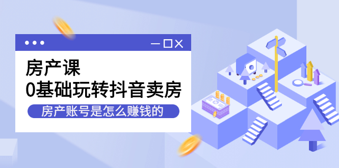 房产课，0基础玩转抖音卖房价值1798元|琦哥资源