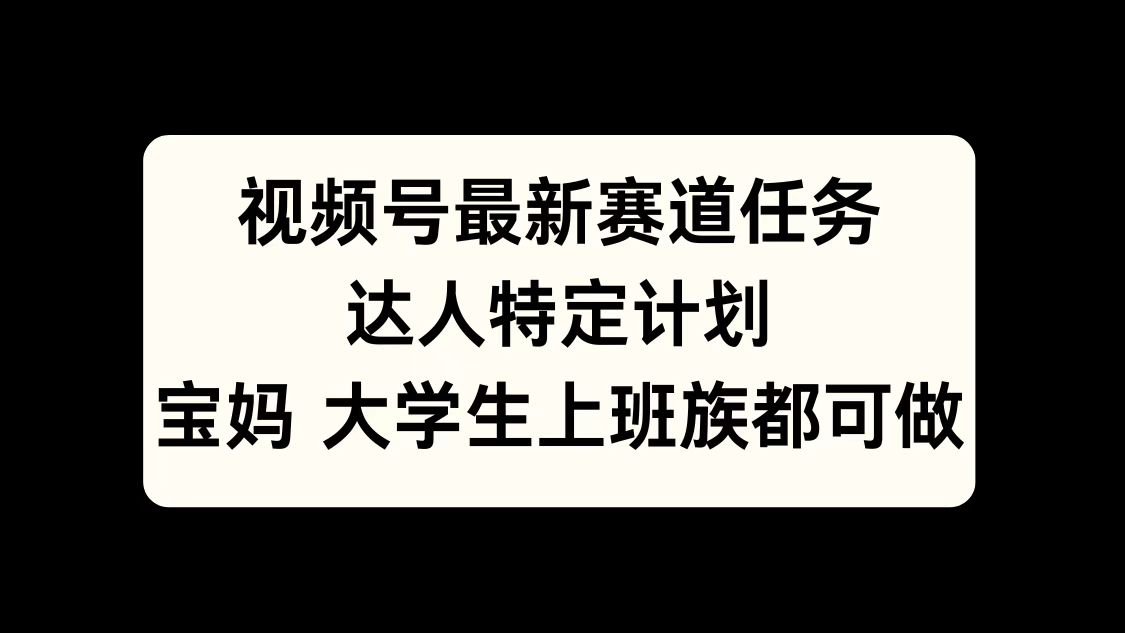 视频号最新赛道任务，达人特定计划，宝妈、大学生、上班族皆可做|琦哥资源
