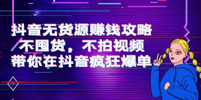 抖音无货源赚钱攻略，不囤货，不拍视频，带你在抖音疯狂爆单|琦哥资源