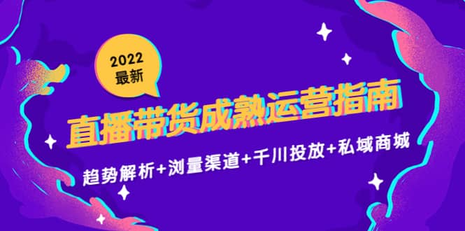 2022最新直播带货成熟运营指南：趋势解析+浏量渠道+千川投放+私域商城|琦哥资源