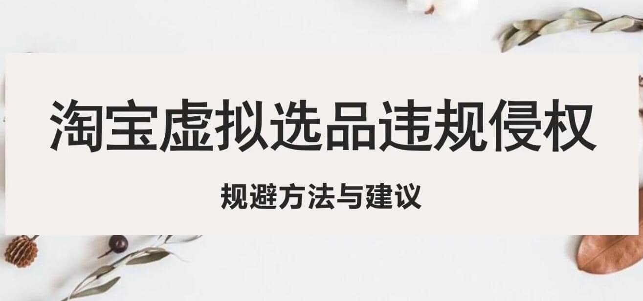 淘宝虚拟违规侵权规避方法与建议，6个部分详细讲解，做虚拟资源必看|琦哥资源