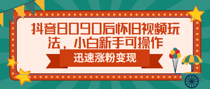 抖音8090后怀旧视频玩法，小白新手可操作，迅速涨粉变现（教程+素材）|琦哥资源