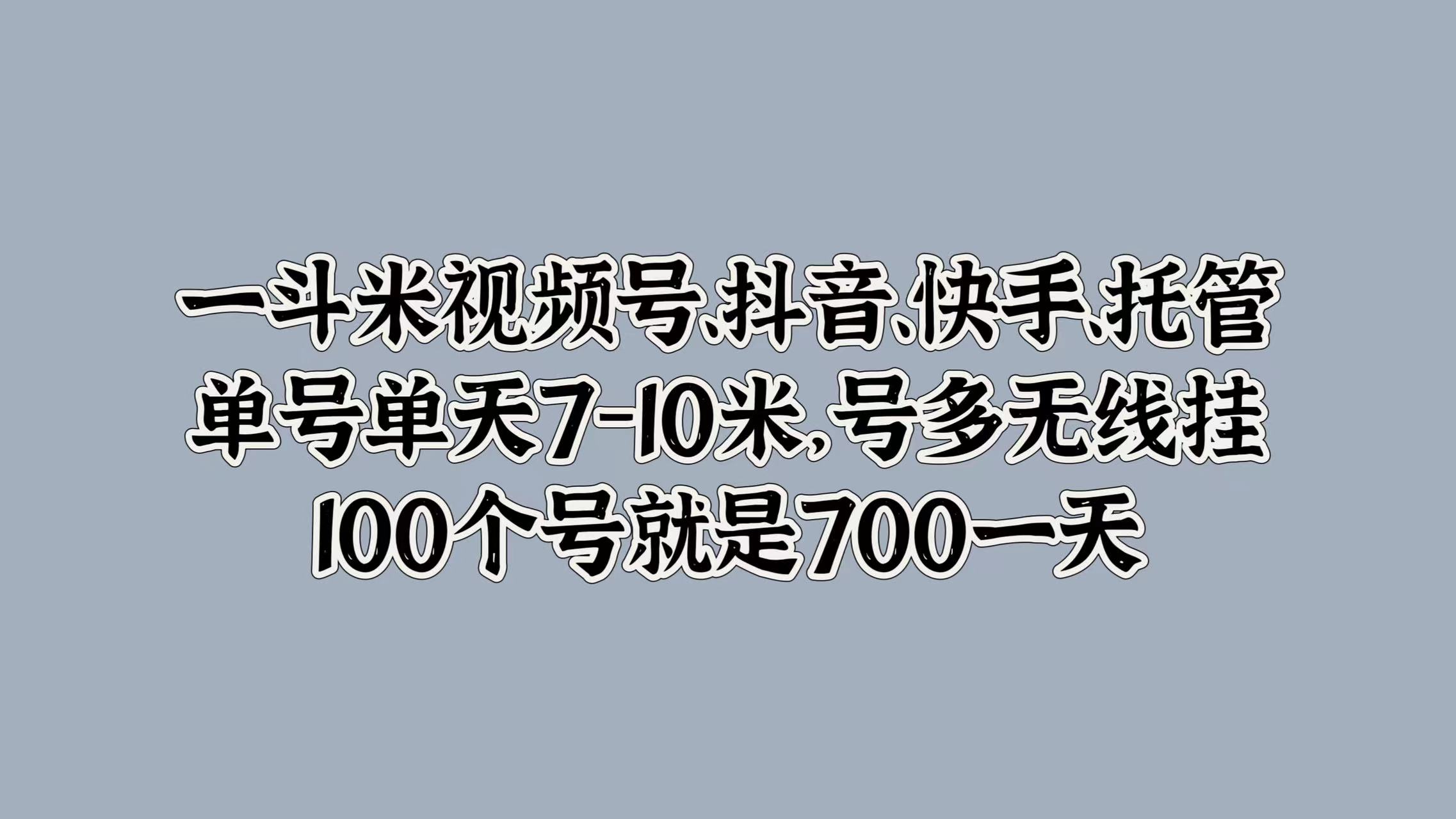 一斗米视频号、抖音、快手、托管，单号单天7-10米，号多无线挂，100个号就是700一天|琦哥资源