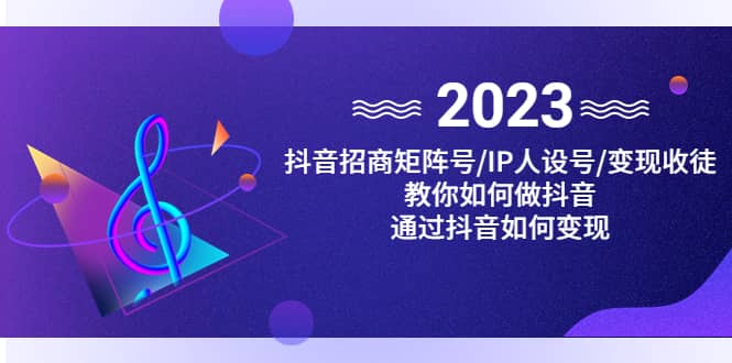 抖音/招商/矩阵号＋IP人设/号+变现/收徒，教你如何做抖音|琦哥资源