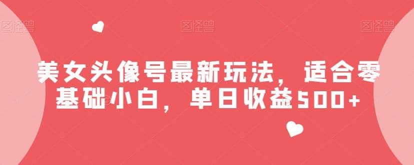 美女头像号最新玩法，适合零基础小白，单日收益500+【揭秘】|琦哥资源