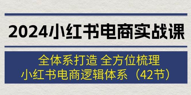 2024小红书电商实战课：全体系打造 全方位梳理 小红书电商逻辑体系 (42节)|琦哥资源