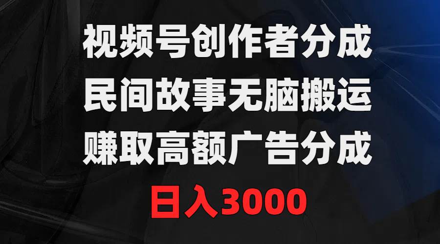 视频号创作者分成，民间故事无脑搬运，赚取高额广告分成，日入3000|琦哥资源