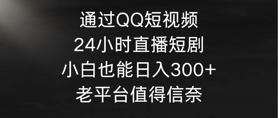 通过QQ短视频、24小时直播短剧，小白也能日入300+，老平台值得信奈|琦哥资源