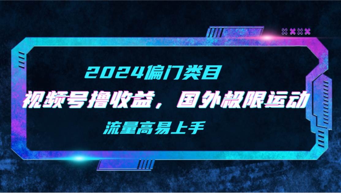 【2024偏门类目】视频号撸收益，二创国外极限运动视频锦集，流量高易上手|琦哥资源