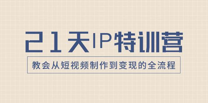 21天IP特训营，教会从短视频制作到变现的全流程|琦哥资源