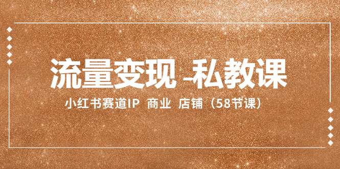 流量变现-私教课：小红书赛道IP  商业  店铺（58节课）|琦哥资源