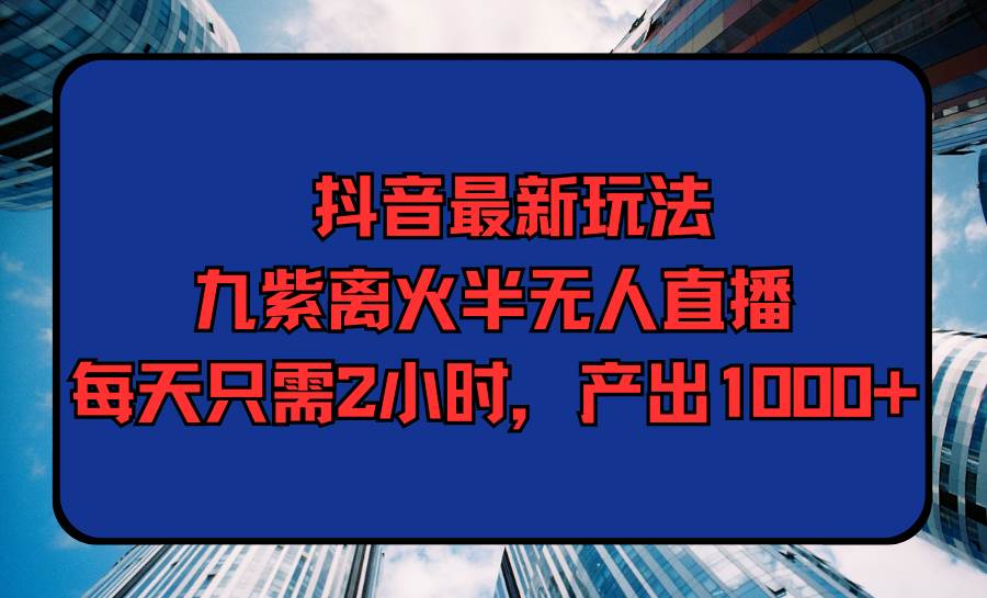 抖音最新玩法，九紫离火半无人直播，每天只需2小时，产出1000+|琦哥资源