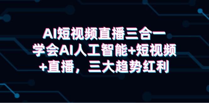 AI短视频直播三合一，学会AI人工智能+短视频+直播，三大趋势红利|琦哥资源
