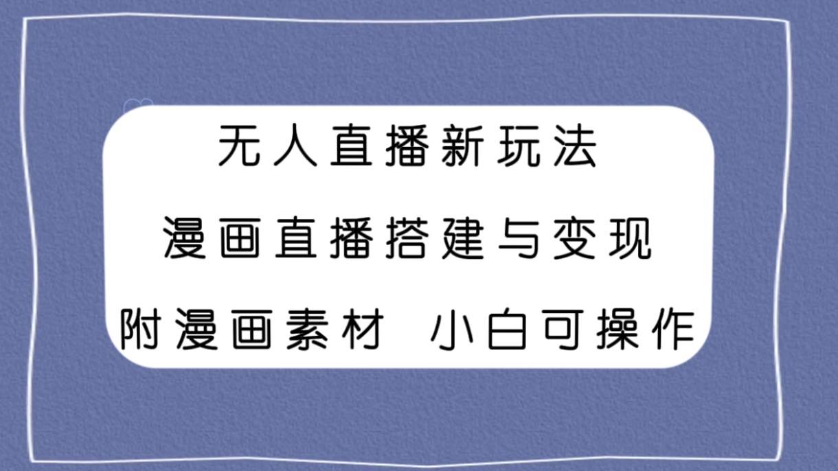 无人直播新玩法，漫画直播搭建与变现，附漫画素材小白也可操作|琦哥资源