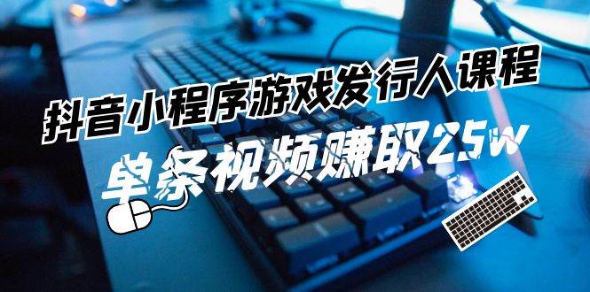 抖音小程序-游戏发行人课程：带你玩转游戏任务变现，单条视频赚取25w|琦哥资源