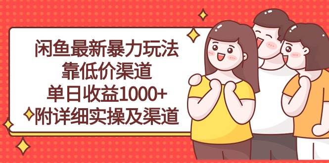 闲鱼最新暴力玩法，靠低价渠道单日收益1000+，附详细实操及渠道|琦哥资源
