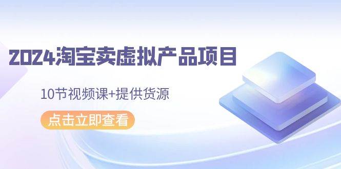 2024淘宝卖虚拟产品项目，10节视频课+提供货源|琦哥资源